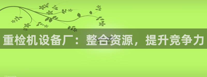 天宏娱乐会所地址查询：重检机设备厂：整合资源，提升竞争力