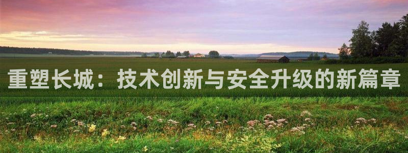 天宏娱乐老男孩团队：重塑长城：技术创新与安全升级的新篇章