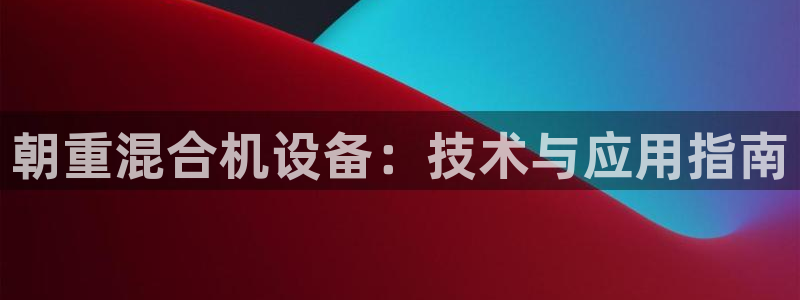 天宏娱乐注册：朝重混合机设备：技术与应用指南