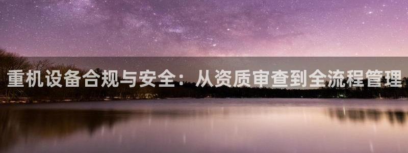天宏娱乐王叔：重机设备合规与安全：从资质审查到全流程管理
