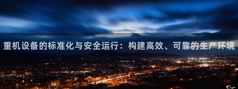 天宏娱乐小号怎么玩视频：重机设备的标准化与安全运行：构建高效