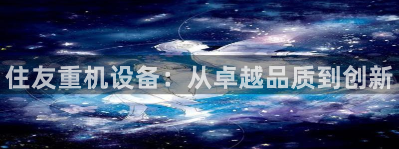 天宏娱乐传媒：住友重机设备：从卓越品质到创新