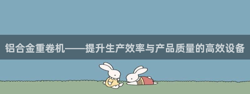 天宏娱乐是不是正规平台：铝合金重卷机——提升生产效率与产品质