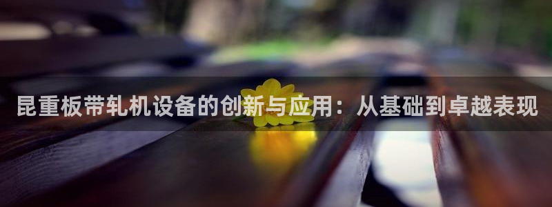 天宏3娱乐：昆重板带轧机设备的创新与应用：从基础到卓越表现