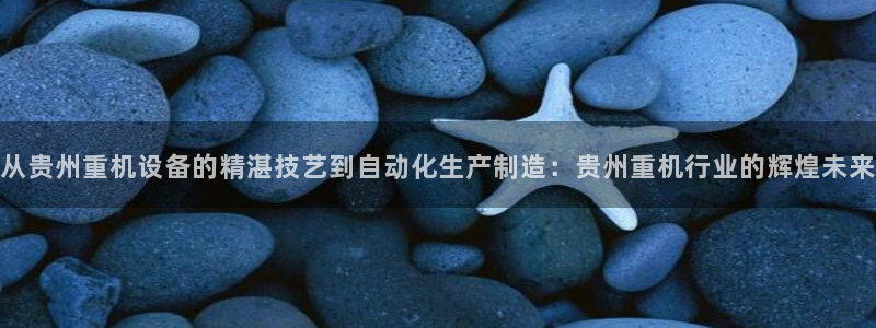 天宏3娱乐登录：从贵州重机设备的精湛技艺到自动化生产制造：贵